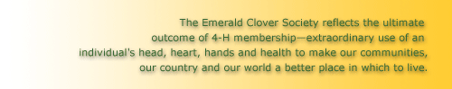 The Emerald Clover Society reflects the ultimate outcome of 4-H membershipextraordinary use of an individual's head, heart, hands and health to make our communities, our country and our world a better place in which to live.